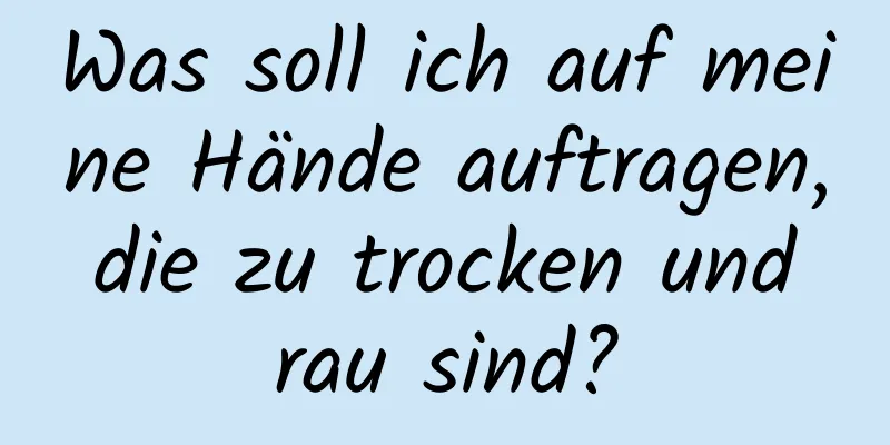 Was soll ich auf meine Hände auftragen, die zu trocken und rau sind?