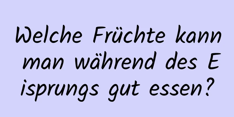 Welche Früchte kann man während des Eisprungs gut essen?