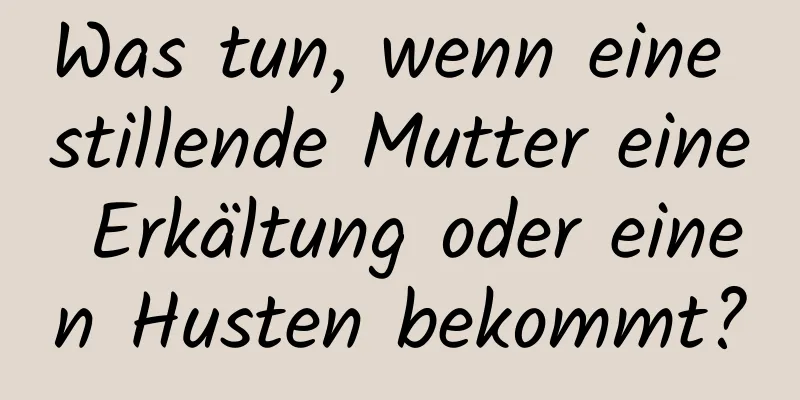 Was tun, wenn eine stillende Mutter eine Erkältung oder einen Husten bekommt?