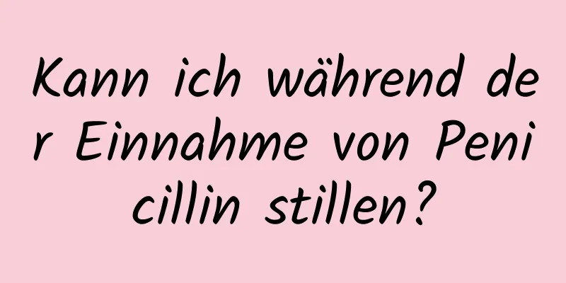 Kann ich während der Einnahme von Penicillin stillen?