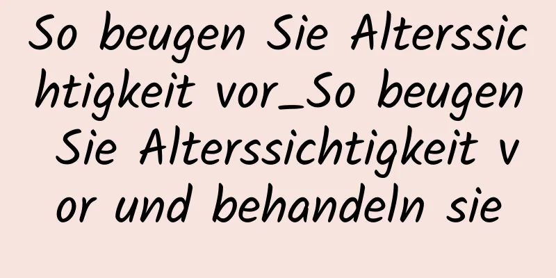 So beugen Sie Alterssichtigkeit vor_So beugen Sie Alterssichtigkeit vor und behandeln sie
