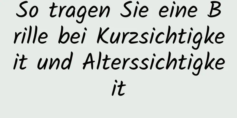 So tragen Sie eine Brille bei Kurzsichtigkeit und Alterssichtigkeit