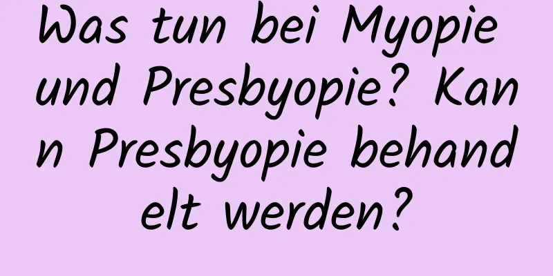 Was tun bei Myopie und Presbyopie? Kann Presbyopie behandelt werden?