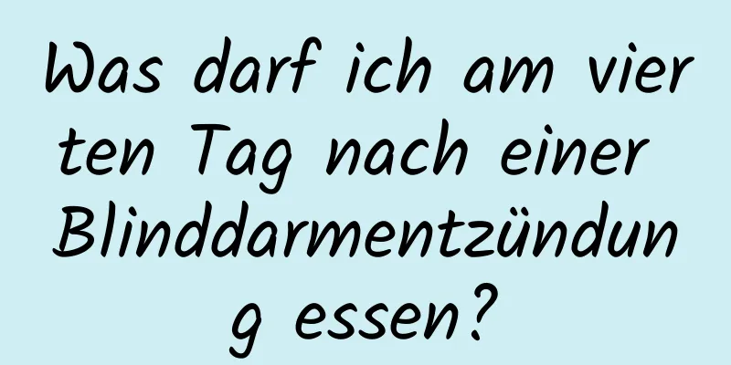 Was darf ich am vierten Tag nach einer Blinddarmentzündung essen?