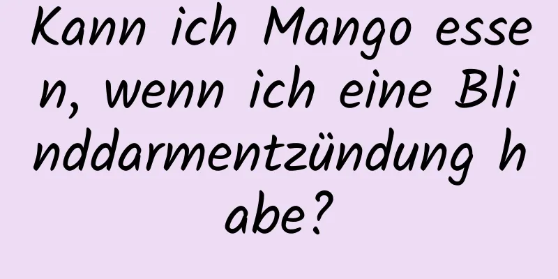 Kann ich Mango essen, wenn ich eine Blinddarmentzündung habe?