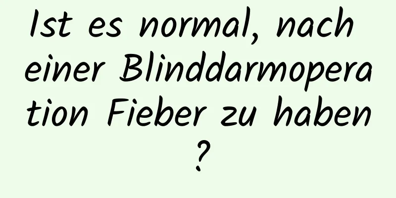 Ist es normal, nach einer Blinddarmoperation Fieber zu haben?