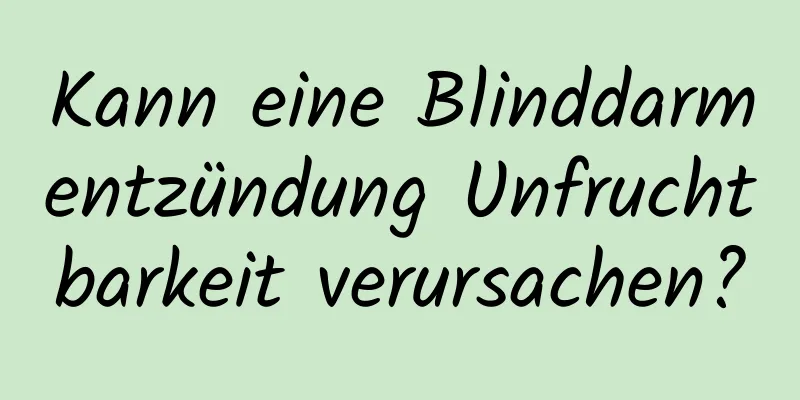 Kann eine Blinddarmentzündung Unfruchtbarkeit verursachen?
