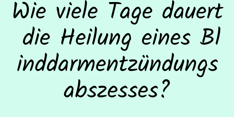Wie viele Tage dauert die Heilung eines Blinddarmentzündungsabszesses?