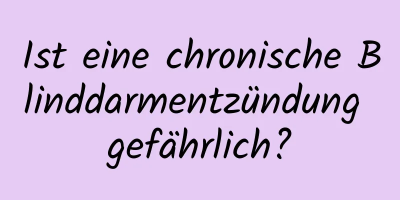 Ist eine chronische Blinddarmentzündung gefährlich?