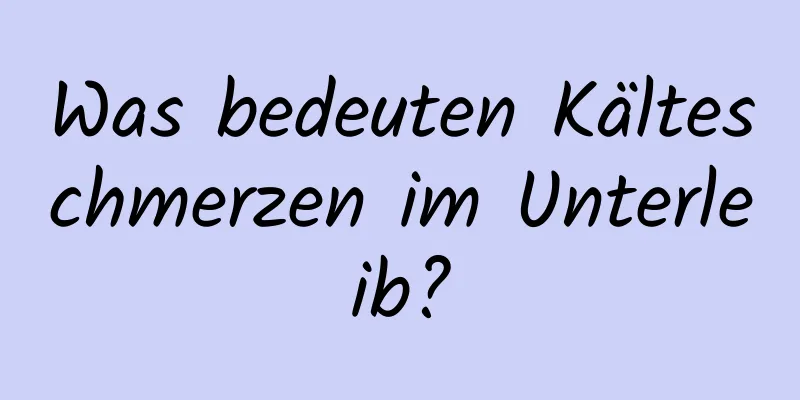 Was bedeuten Kälteschmerzen im Unterleib?