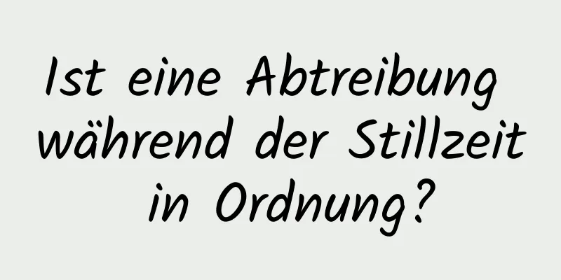 Ist eine Abtreibung während der Stillzeit in Ordnung?