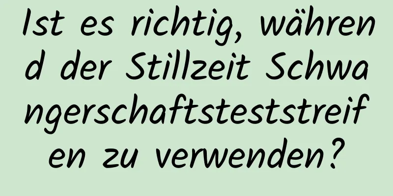 Ist es richtig, während der Stillzeit Schwangerschaftsteststreifen zu verwenden?