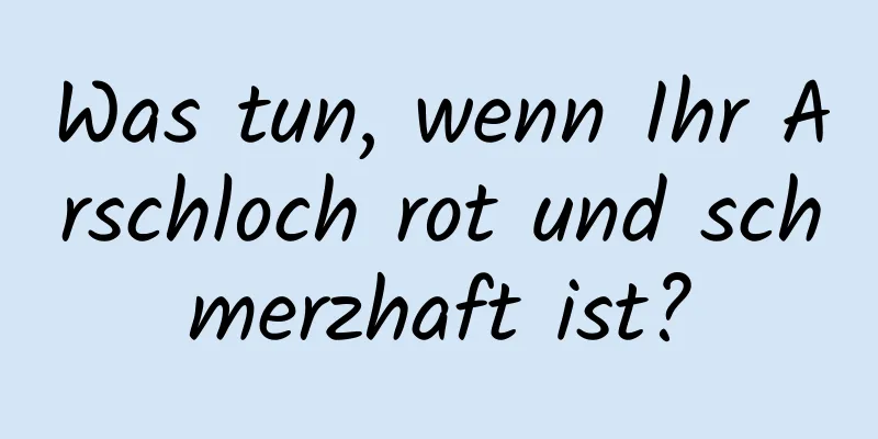 Was tun, wenn Ihr Arschloch rot und schmerzhaft ist?