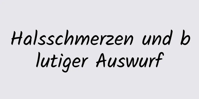 Halsschmerzen und blutiger Auswurf