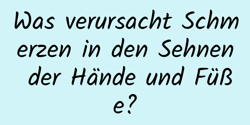 Was verursacht Schmerzen in den Sehnen der Hände und Füße?