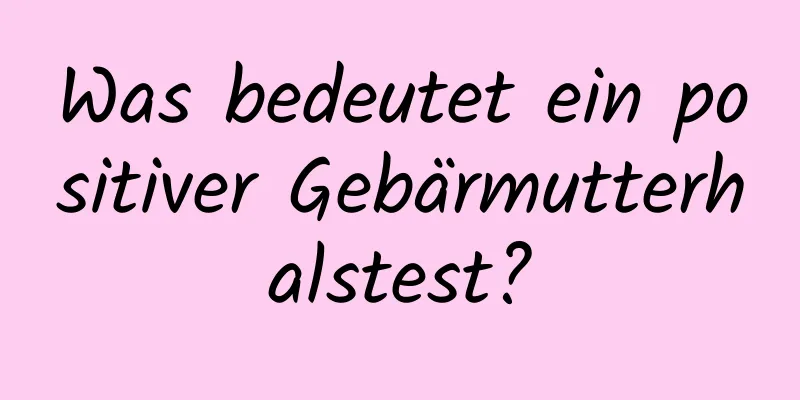 Was bedeutet ein positiver Gebärmutterhalstest?
