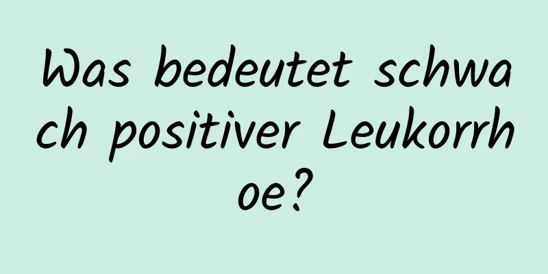 Was bedeutet schwach positiver Leukorrhoe?
