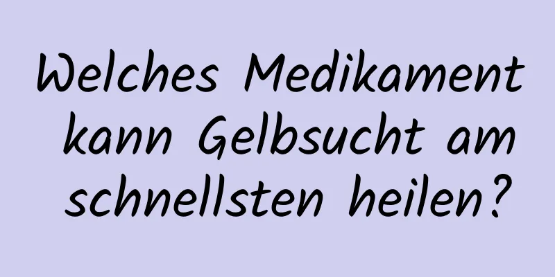 Welches Medikament kann Gelbsucht am schnellsten heilen?