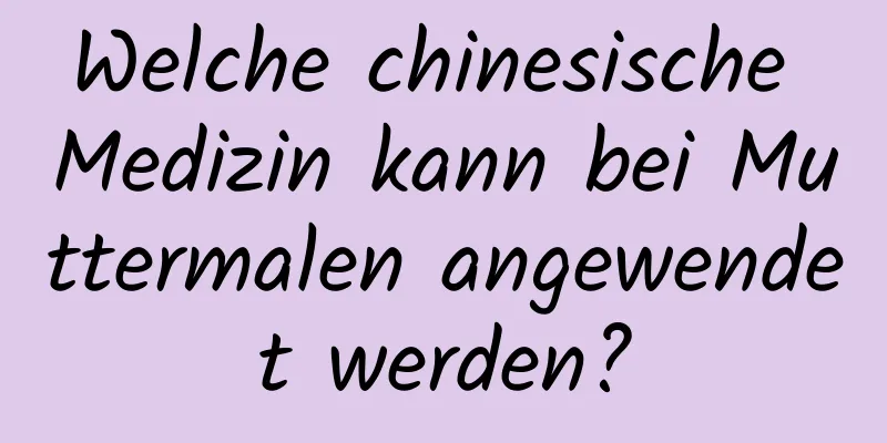 Welche chinesische Medizin kann bei Muttermalen angewendet werden?