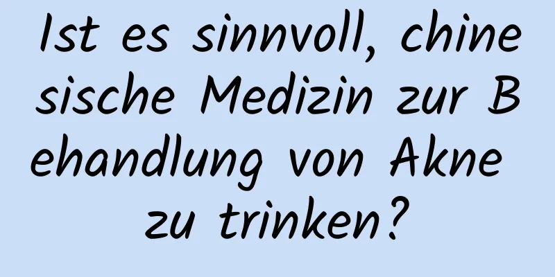 Ist es sinnvoll, chinesische Medizin zur Behandlung von Akne zu trinken?
