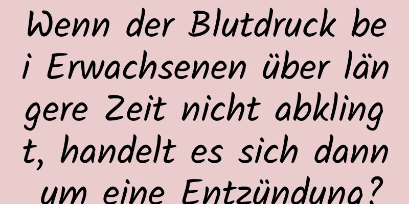Wenn der Blutdruck bei Erwachsenen über längere Zeit nicht abklingt, handelt es sich dann um eine Entzündung?