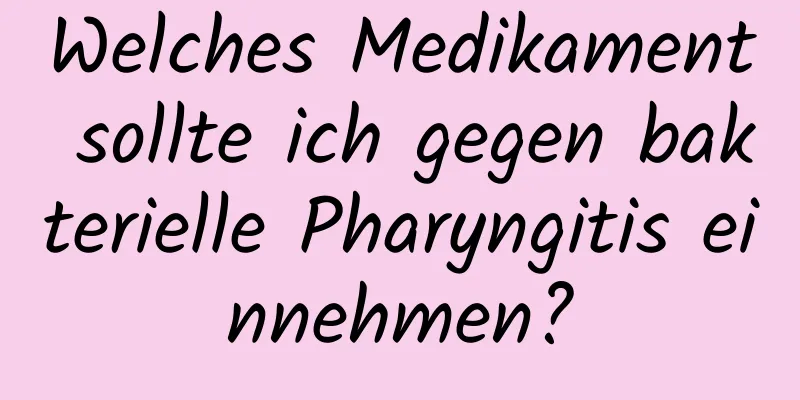 Welches Medikament sollte ich gegen bakterielle Pharyngitis einnehmen?