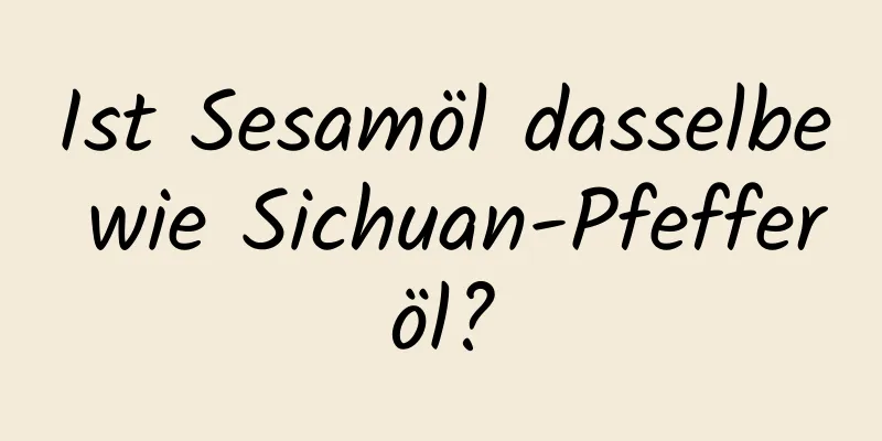 Ist Sesamöl dasselbe wie Sichuan-Pfefferöl?