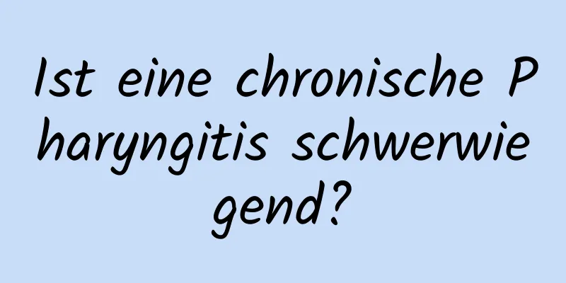 Ist eine chronische Pharyngitis schwerwiegend?