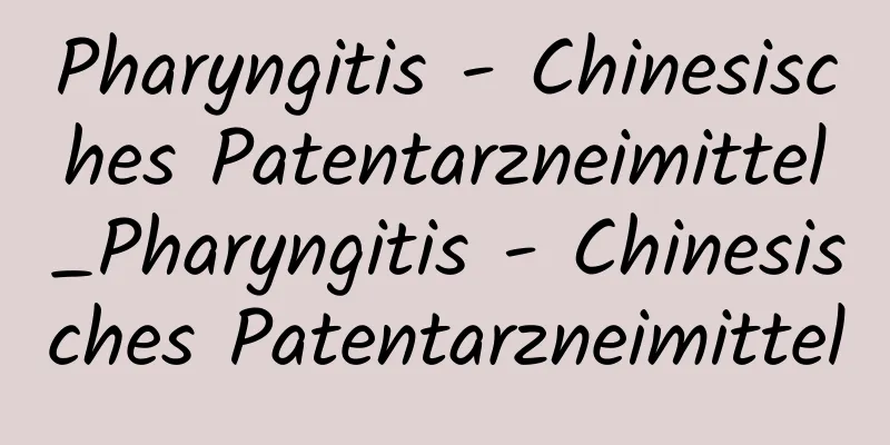 Pharyngitis - Chinesisches Patentarzneimittel_Pharyngitis - Chinesisches Patentarzneimittel