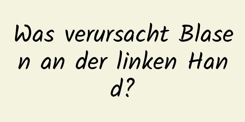 Was verursacht Blasen an der linken Hand?