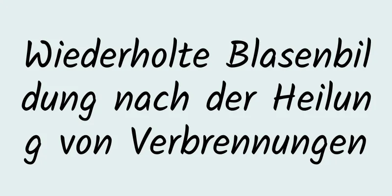 Wiederholte Blasenbildung nach der Heilung von Verbrennungen