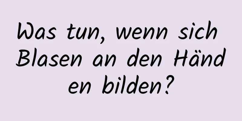 Was tun, wenn sich Blasen an den Händen bilden?