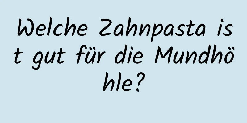 Welche Zahnpasta ist gut für die Mundhöhle?