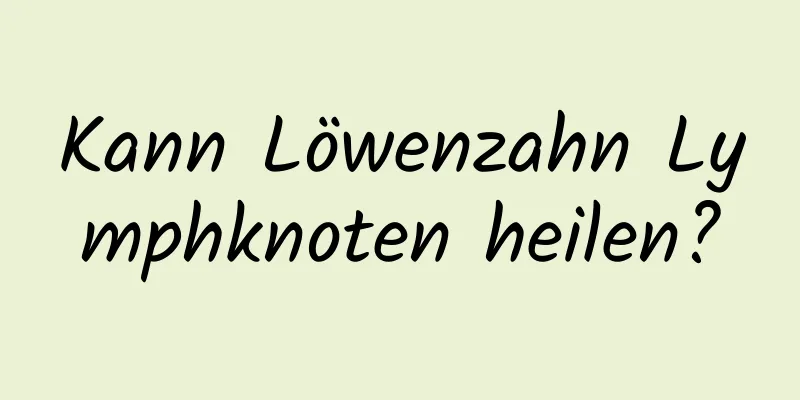 Kann Löwenzahn Lymphknoten heilen?