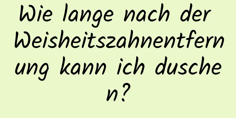 Wie lange nach der Weisheitszahnentfernung kann ich duschen?
