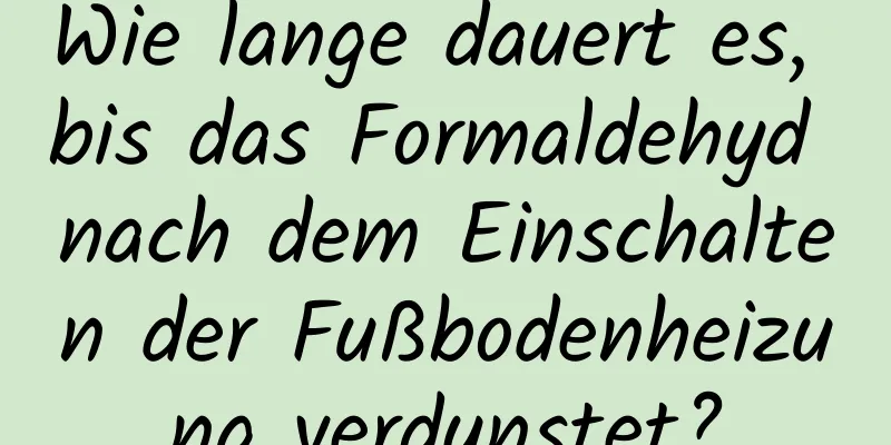 Wie lange dauert es, bis das Formaldehyd nach dem Einschalten der Fußbodenheizung verdunstet?