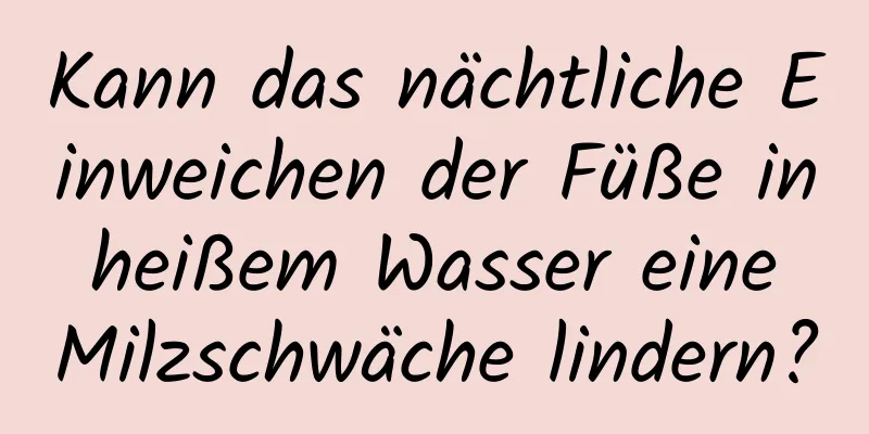 Kann das nächtliche Einweichen der Füße in heißem Wasser eine Milzschwäche lindern?