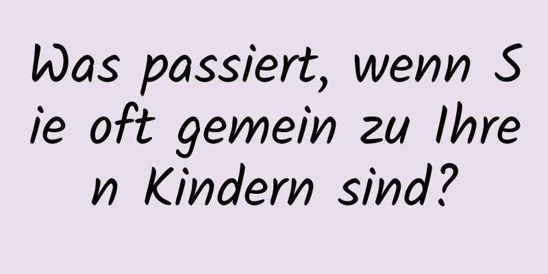 Was passiert, wenn Sie oft gemein zu Ihren Kindern sind?