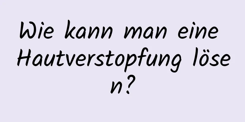 Wie kann man eine Hautverstopfung lösen?
