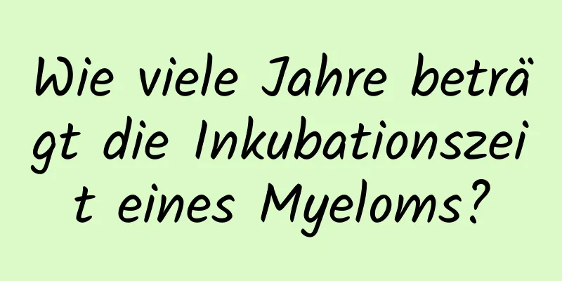 Wie viele Jahre beträgt die Inkubationszeit eines Myeloms?