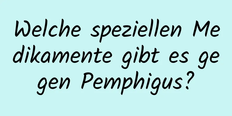 Welche speziellen Medikamente gibt es gegen Pemphigus?