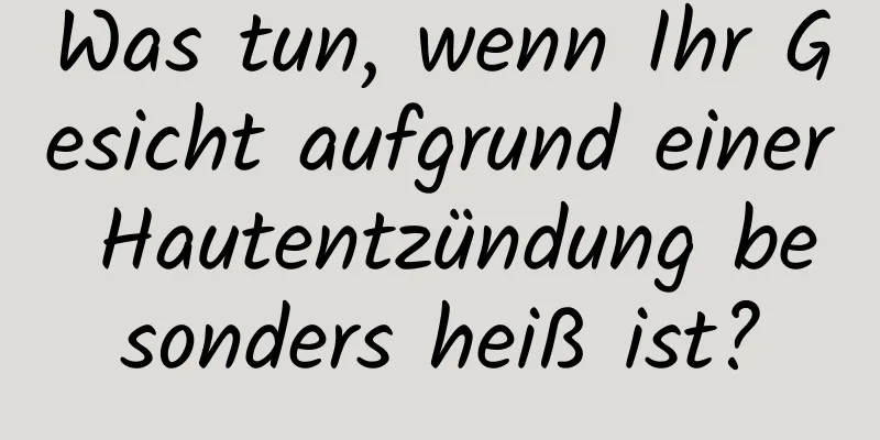 Was tun, wenn Ihr Gesicht aufgrund einer Hautentzündung besonders heiß ist?