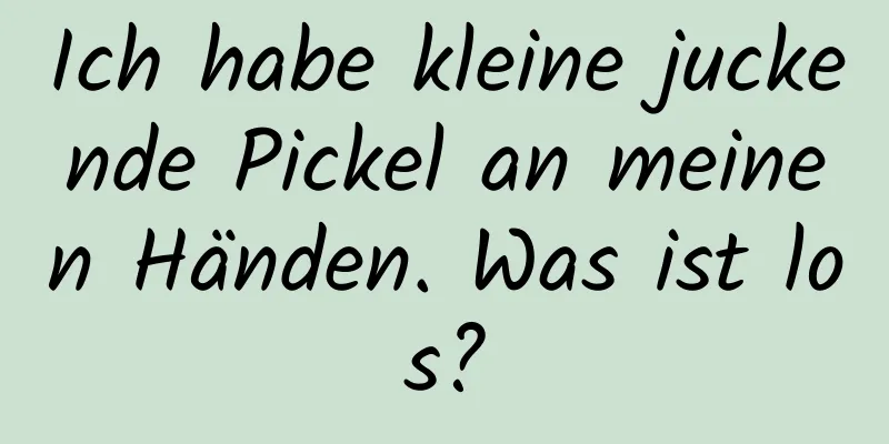 Ich habe kleine juckende Pickel an meinen Händen. Was ist los?