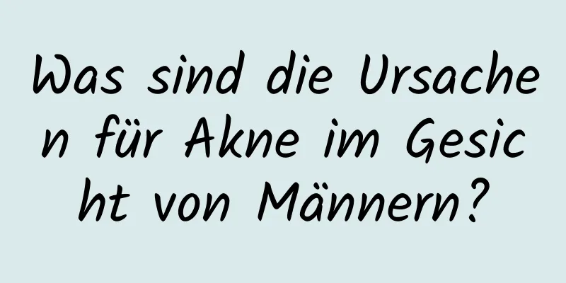 Was sind die Ursachen für Akne im Gesicht von Männern?