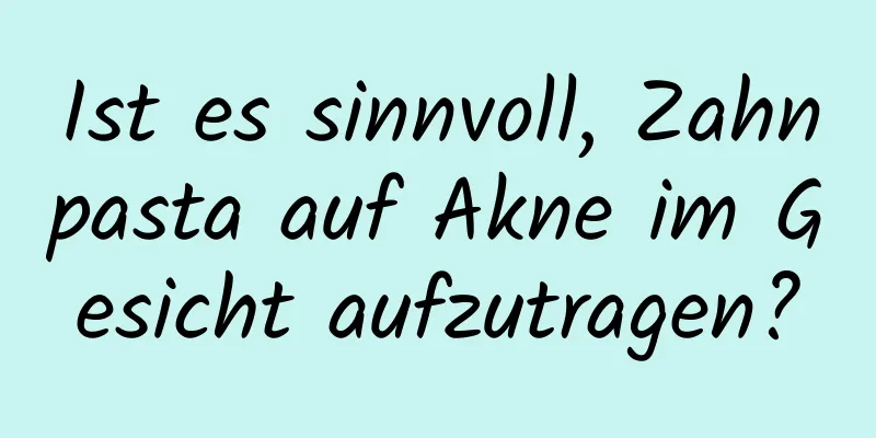 Ist es sinnvoll, Zahnpasta auf Akne im Gesicht aufzutragen?