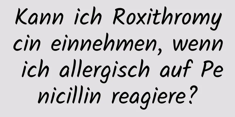 Kann ich Roxithromycin einnehmen, wenn ich allergisch auf Penicillin reagiere?