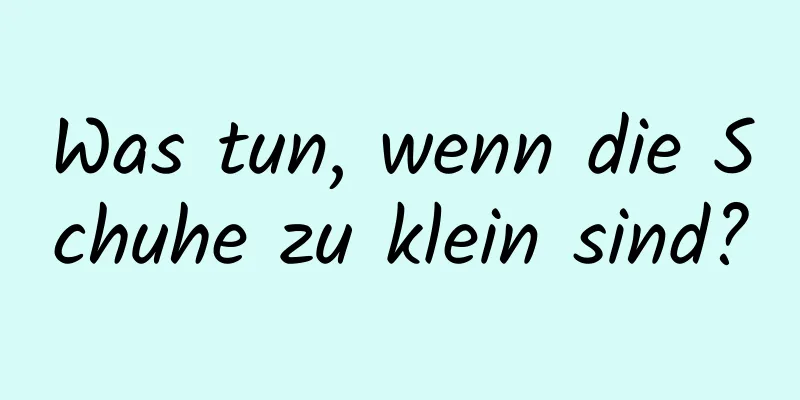 Was tun, wenn die Schuhe zu klein sind?