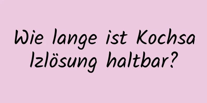 Wie lange ist Kochsalzlösung haltbar?