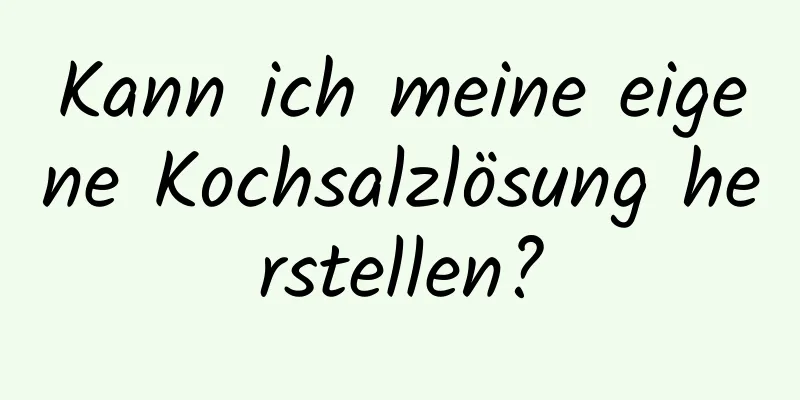 Kann ich meine eigene Kochsalzlösung herstellen?