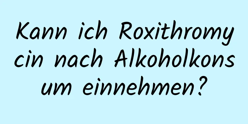 Kann ich Roxithromycin nach Alkoholkonsum einnehmen?